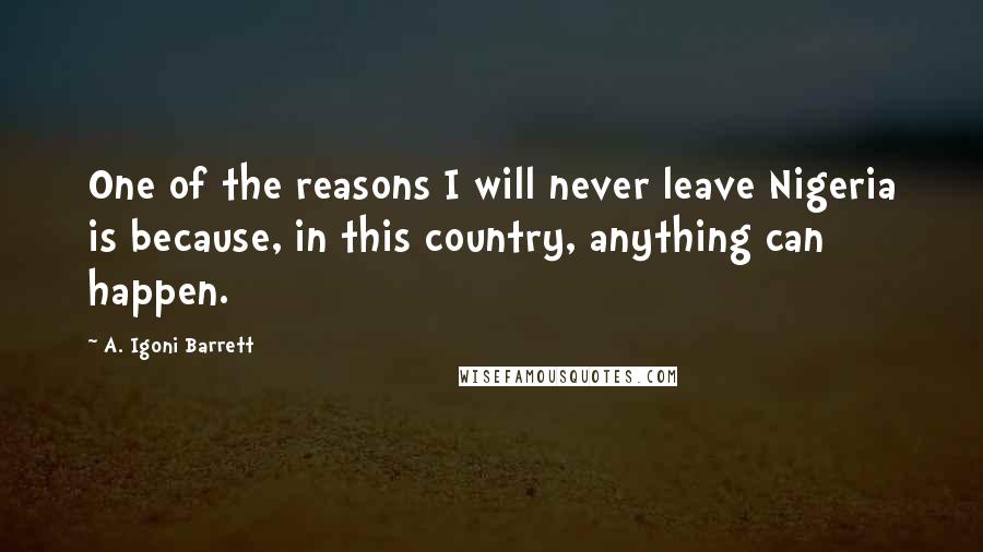 A. Igoni Barrett Quotes: One of the reasons I will never leave Nigeria is because, in this country, anything can happen.