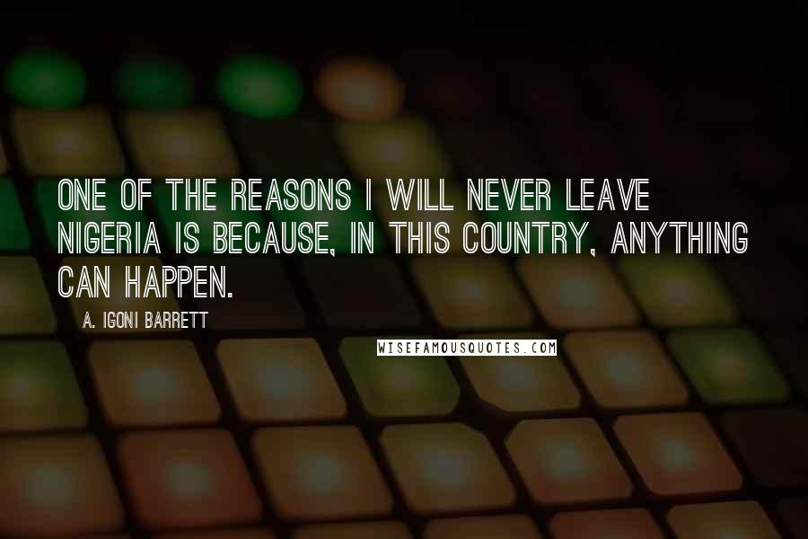 A. Igoni Barrett Quotes: One of the reasons I will never leave Nigeria is because, in this country, anything can happen.