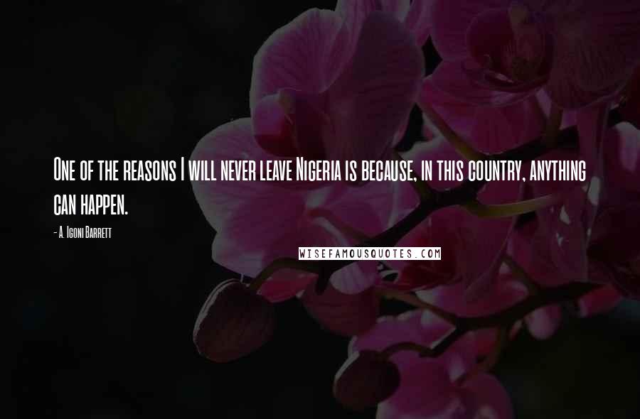 A. Igoni Barrett Quotes: One of the reasons I will never leave Nigeria is because, in this country, anything can happen.