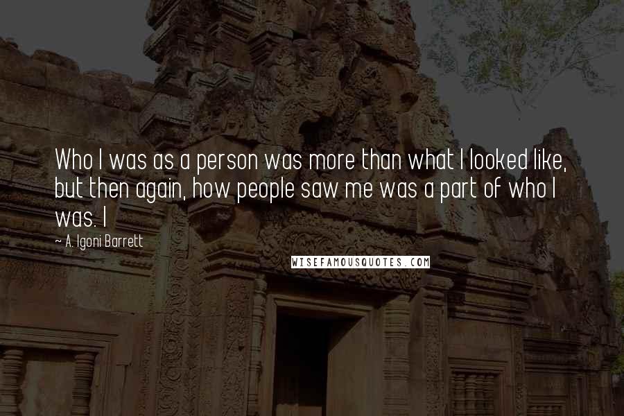 A. Igoni Barrett Quotes: Who I was as a person was more than what I looked like, but then again, how people saw me was a part of who I was. I