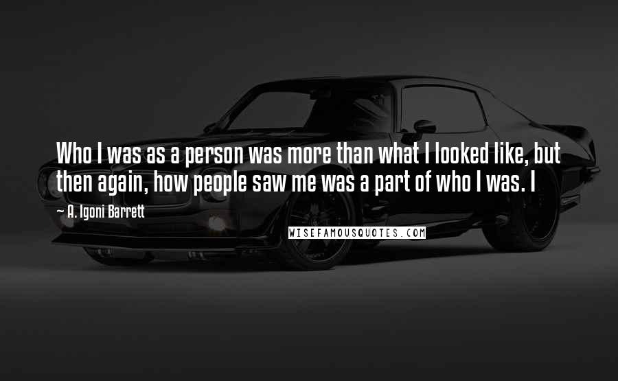 A. Igoni Barrett Quotes: Who I was as a person was more than what I looked like, but then again, how people saw me was a part of who I was. I
