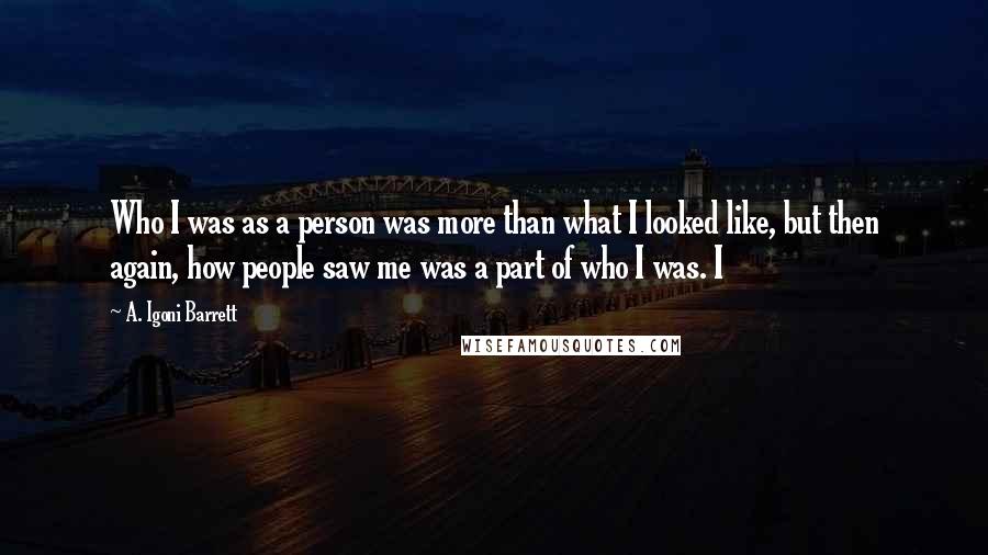 A. Igoni Barrett Quotes: Who I was as a person was more than what I looked like, but then again, how people saw me was a part of who I was. I