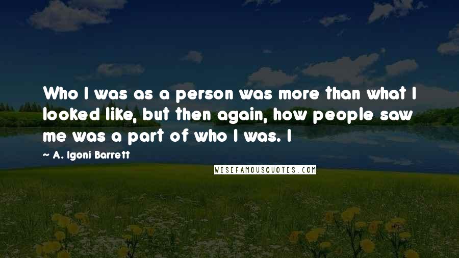 A. Igoni Barrett Quotes: Who I was as a person was more than what I looked like, but then again, how people saw me was a part of who I was. I