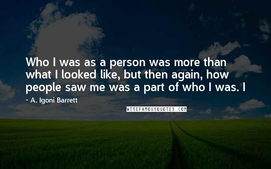 A. Igoni Barrett Quotes: Who I was as a person was more than what I looked like, but then again, how people saw me was a part of who I was. I