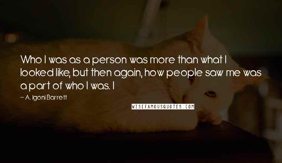 A. Igoni Barrett Quotes: Who I was as a person was more than what I looked like, but then again, how people saw me was a part of who I was. I
