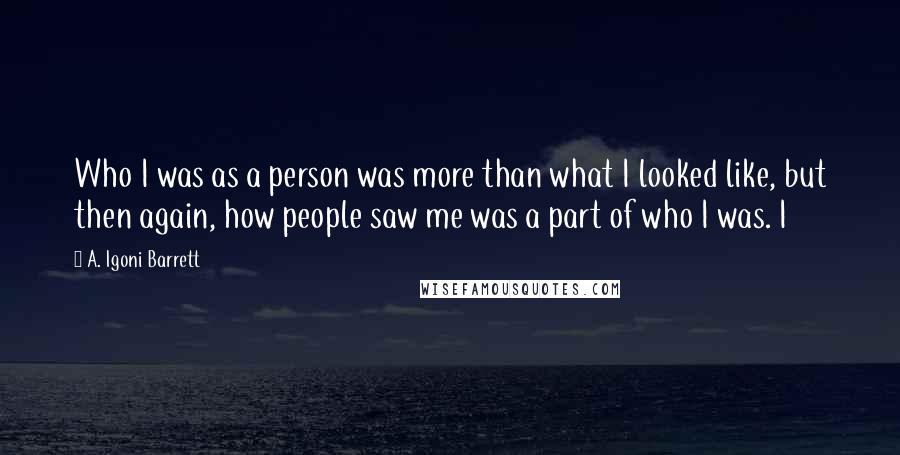 A. Igoni Barrett Quotes: Who I was as a person was more than what I looked like, but then again, how people saw me was a part of who I was. I