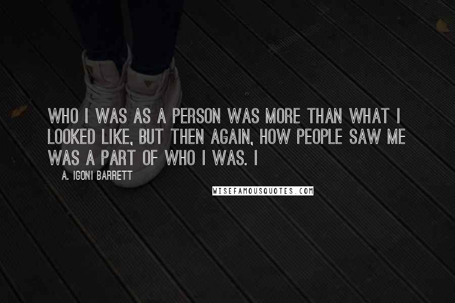 A. Igoni Barrett Quotes: Who I was as a person was more than what I looked like, but then again, how people saw me was a part of who I was. I