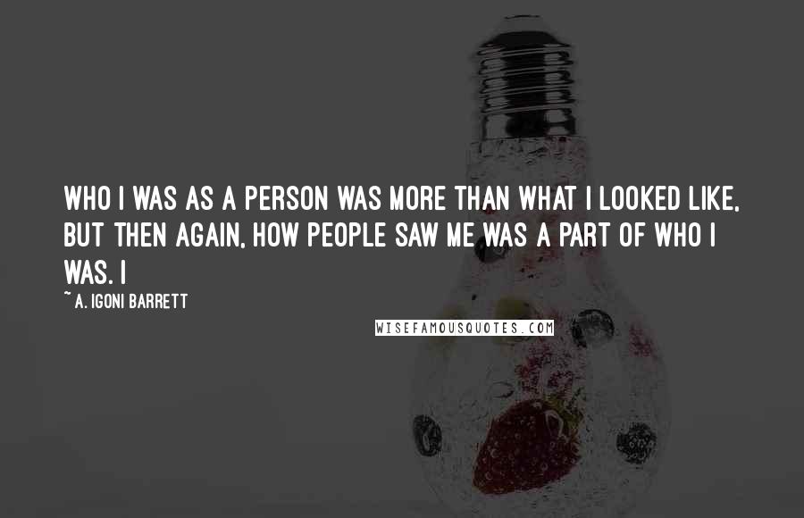 A. Igoni Barrett Quotes: Who I was as a person was more than what I looked like, but then again, how people saw me was a part of who I was. I
