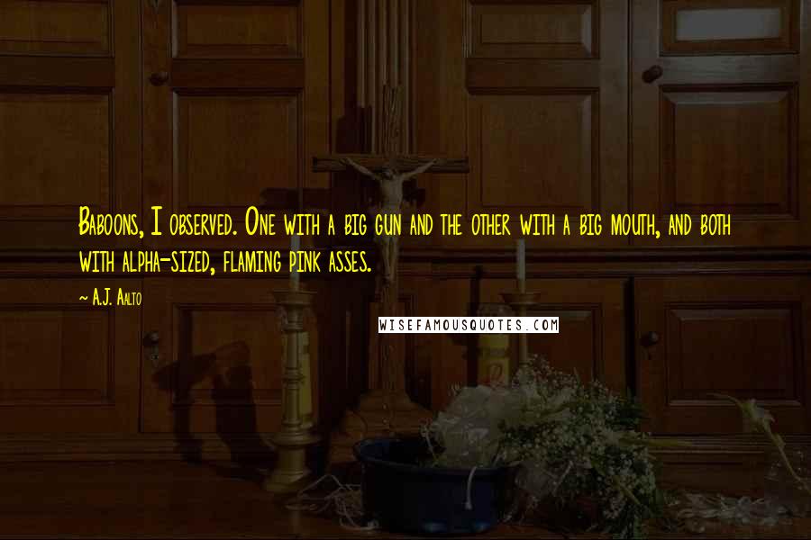A.J. Aalto Quotes: Baboons, I observed. One with a big gun and the other with a big mouth, and both with alpha-sized, flaming pink asses.