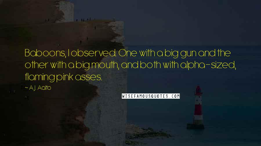 A.J. Aalto Quotes: Baboons, I observed. One with a big gun and the other with a big mouth, and both with alpha-sized, flaming pink asses.
