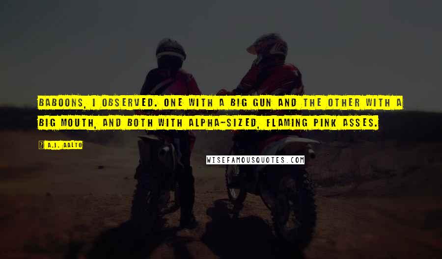 A.J. Aalto Quotes: Baboons, I observed. One with a big gun and the other with a big mouth, and both with alpha-sized, flaming pink asses.