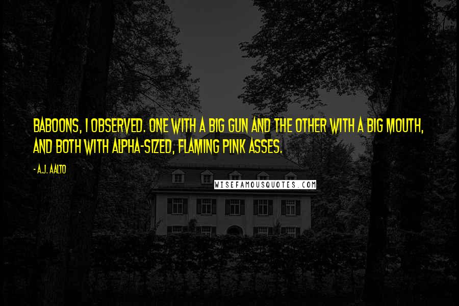 A.J. Aalto Quotes: Baboons, I observed. One with a big gun and the other with a big mouth, and both with alpha-sized, flaming pink asses.
