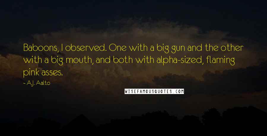A.J. Aalto Quotes: Baboons, I observed. One with a big gun and the other with a big mouth, and both with alpha-sized, flaming pink asses.