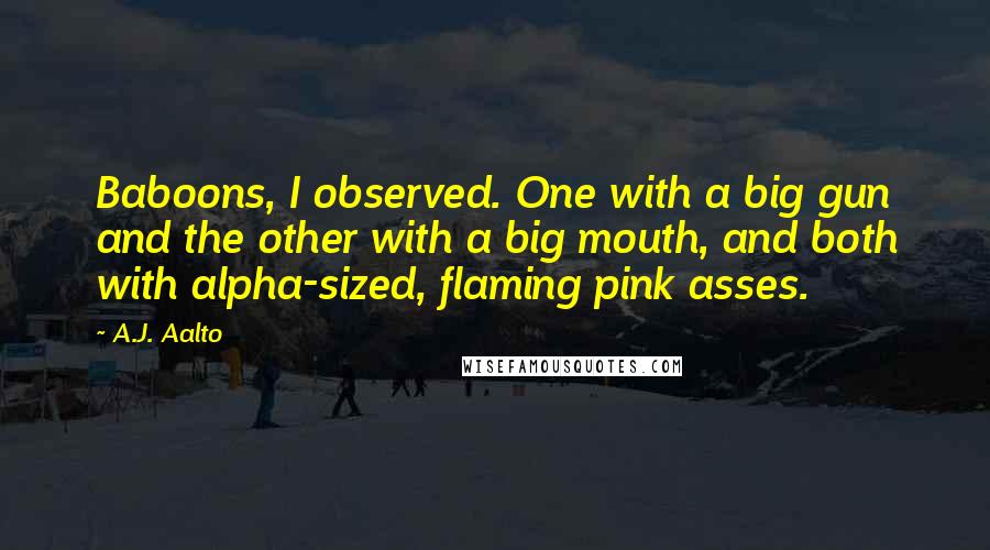 A.J. Aalto Quotes: Baboons, I observed. One with a big gun and the other with a big mouth, and both with alpha-sized, flaming pink asses.