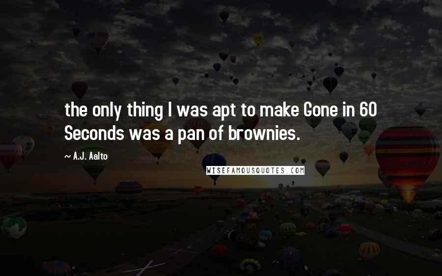 A.J. Aalto Quotes: the only thing I was apt to make Gone in 60 Seconds was a pan of brownies.