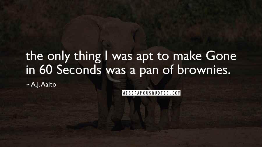 A.J. Aalto Quotes: the only thing I was apt to make Gone in 60 Seconds was a pan of brownies.
