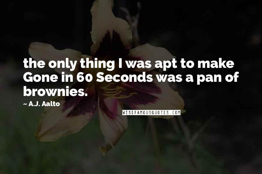 A.J. Aalto Quotes: the only thing I was apt to make Gone in 60 Seconds was a pan of brownies.