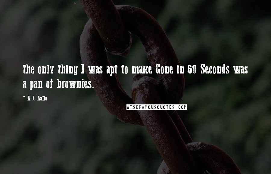 A.J. Aalto Quotes: the only thing I was apt to make Gone in 60 Seconds was a pan of brownies.