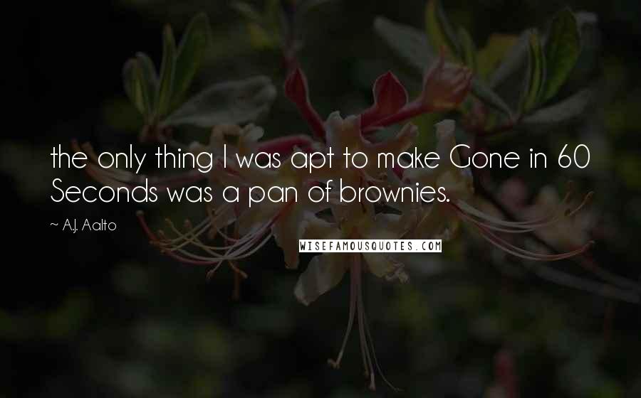 A.J. Aalto Quotes: the only thing I was apt to make Gone in 60 Seconds was a pan of brownies.