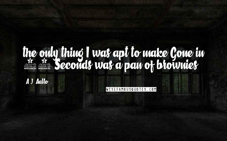 A.J. Aalto Quotes: the only thing I was apt to make Gone in 60 Seconds was a pan of brownies.