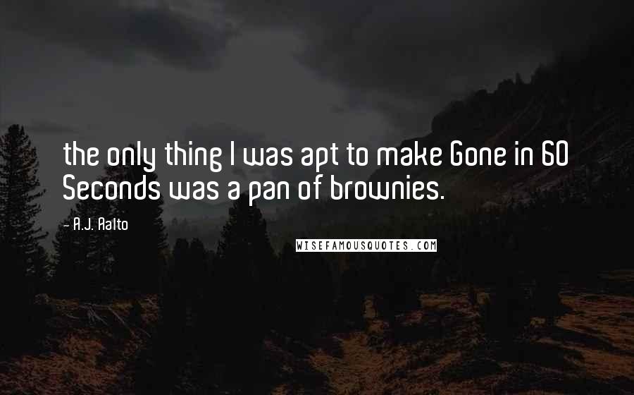 A.J. Aalto Quotes: the only thing I was apt to make Gone in 60 Seconds was a pan of brownies.