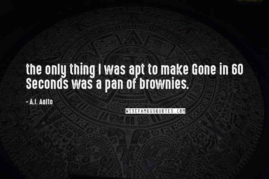 A.J. Aalto Quotes: the only thing I was apt to make Gone in 60 Seconds was a pan of brownies.