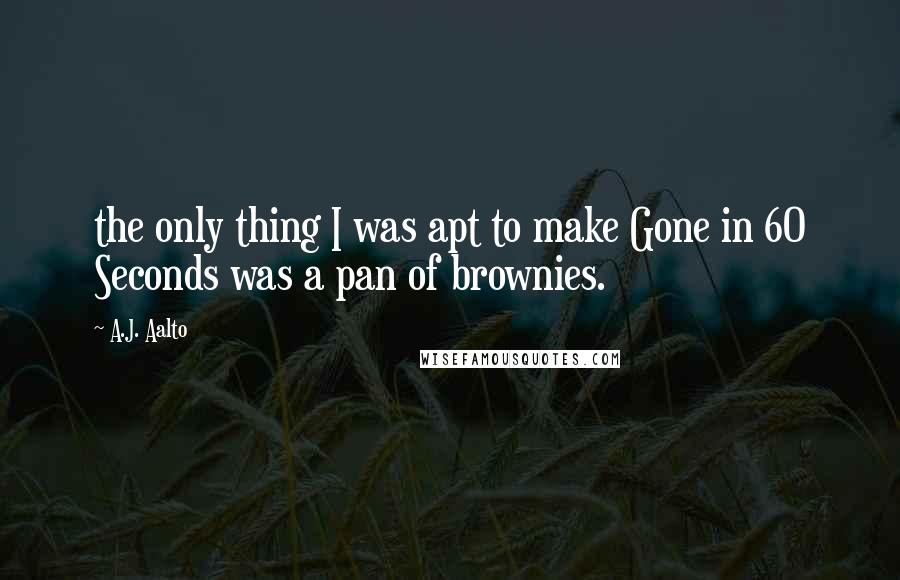 A.J. Aalto Quotes: the only thing I was apt to make Gone in 60 Seconds was a pan of brownies.