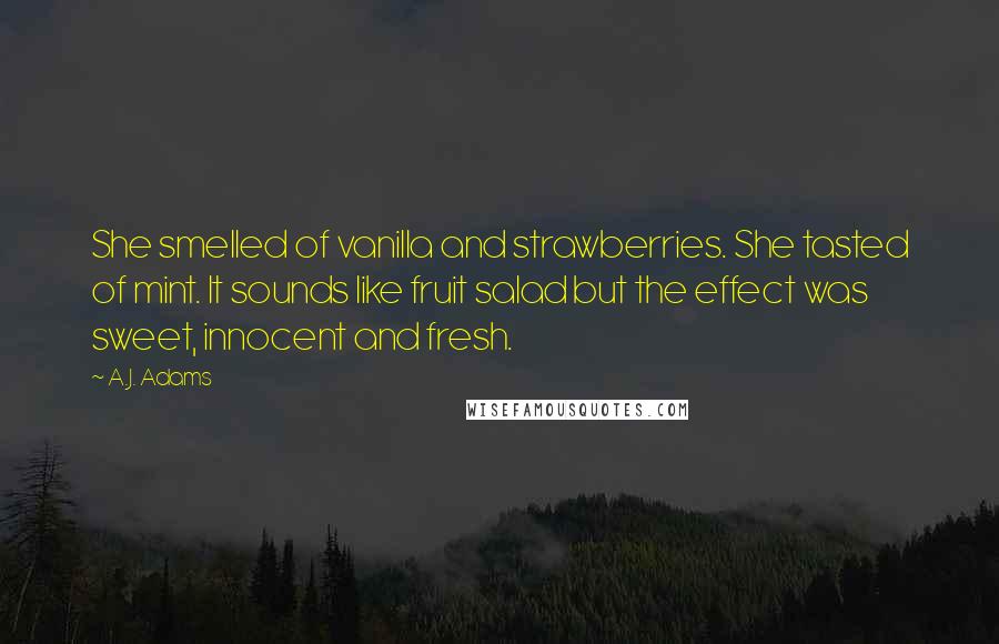 A.J. Adams Quotes: She smelled of vanilla and strawberries. She tasted of mint. It sounds like fruit salad but the effect was sweet, innocent and fresh.