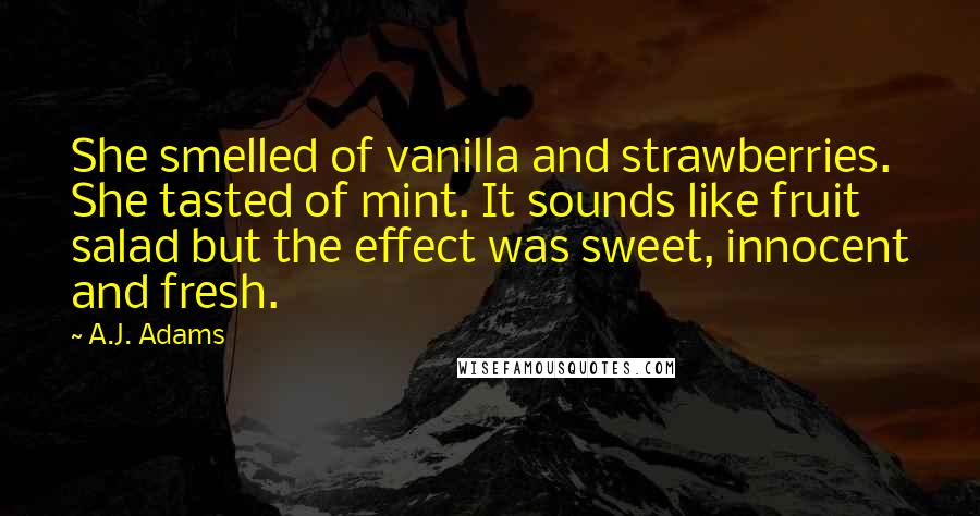 A.J. Adams Quotes: She smelled of vanilla and strawberries. She tasted of mint. It sounds like fruit salad but the effect was sweet, innocent and fresh.