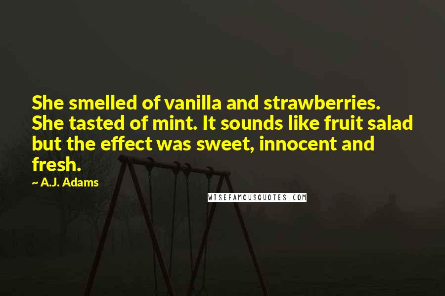 A.J. Adams Quotes: She smelled of vanilla and strawberries. She tasted of mint. It sounds like fruit salad but the effect was sweet, innocent and fresh.