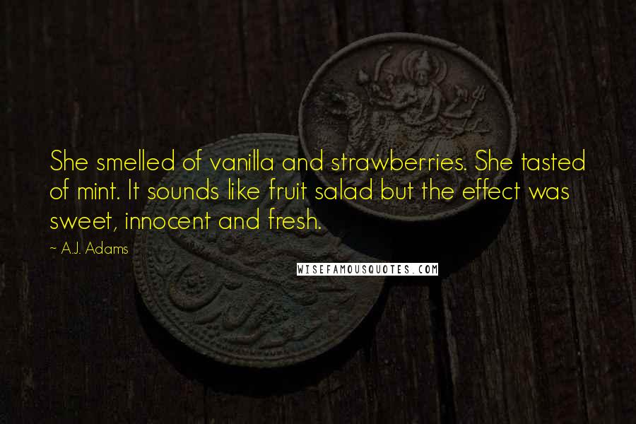 A.J. Adams Quotes: She smelled of vanilla and strawberries. She tasted of mint. It sounds like fruit salad but the effect was sweet, innocent and fresh.