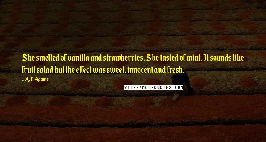 A.J. Adams Quotes: She smelled of vanilla and strawberries. She tasted of mint. It sounds like fruit salad but the effect was sweet, innocent and fresh.