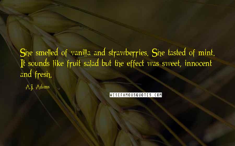 A.J. Adams Quotes: She smelled of vanilla and strawberries. She tasted of mint. It sounds like fruit salad but the effect was sweet, innocent and fresh.