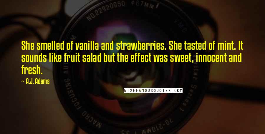 A.J. Adams Quotes: She smelled of vanilla and strawberries. She tasted of mint. It sounds like fruit salad but the effect was sweet, innocent and fresh.