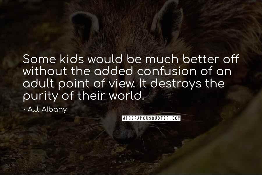 A.J. Albany Quotes: Some kids would be much better off without the added confusion of an adult point of view. It destroys the purity of their world.