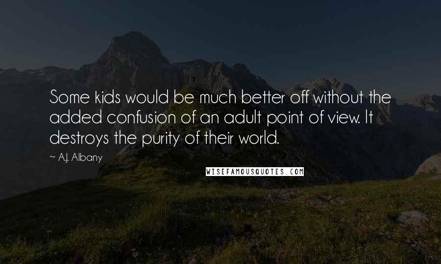 A.J. Albany Quotes: Some kids would be much better off without the added confusion of an adult point of view. It destroys the purity of their world.