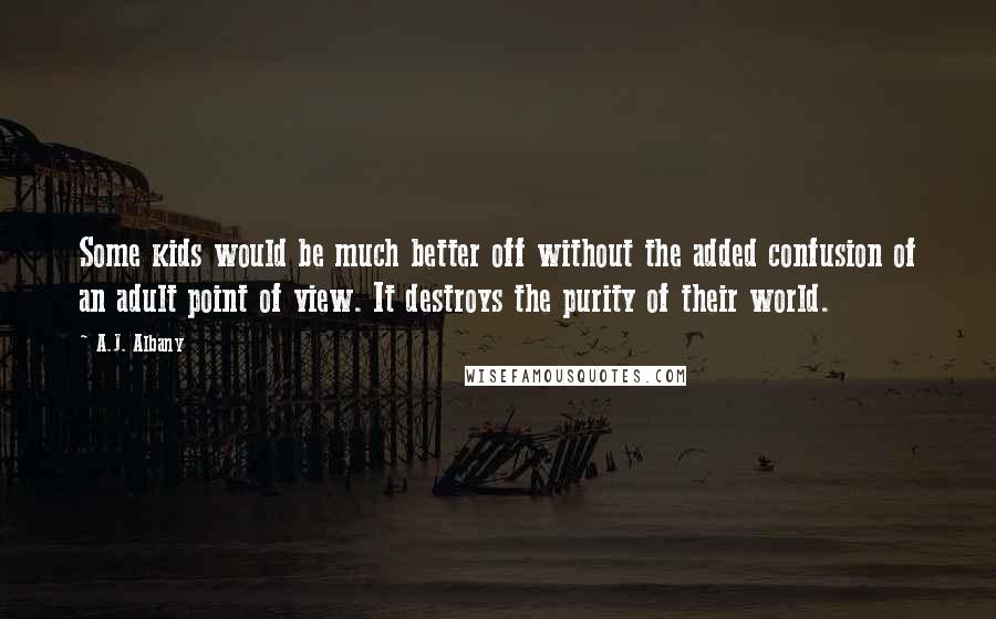 A.J. Albany Quotes: Some kids would be much better off without the added confusion of an adult point of view. It destroys the purity of their world.