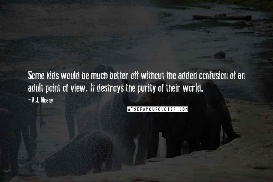 A.J. Albany Quotes: Some kids would be much better off without the added confusion of an adult point of view. It destroys the purity of their world.