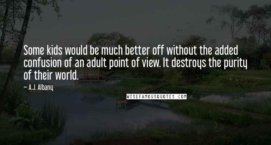 A.J. Albany Quotes: Some kids would be much better off without the added confusion of an adult point of view. It destroys the purity of their world.