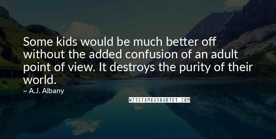 A.J. Albany Quotes: Some kids would be much better off without the added confusion of an adult point of view. It destroys the purity of their world.