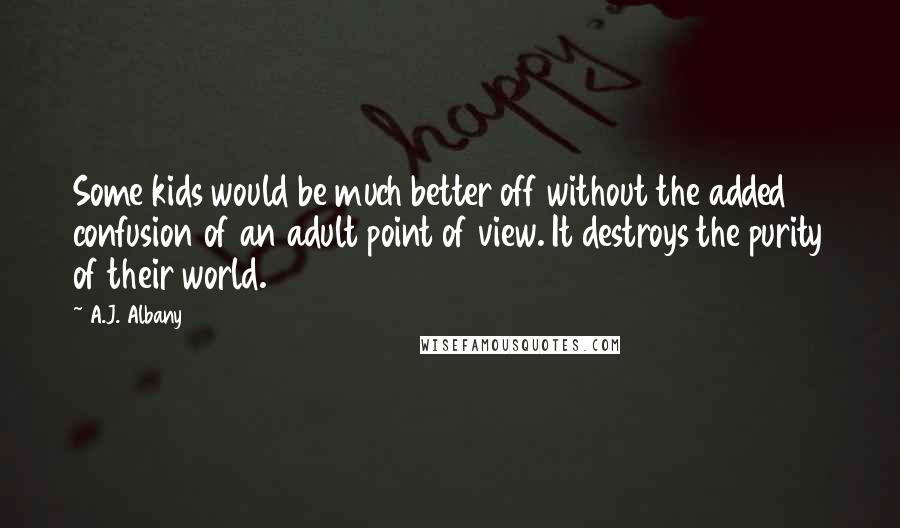 A.J. Albany Quotes: Some kids would be much better off without the added confusion of an adult point of view. It destroys the purity of their world.