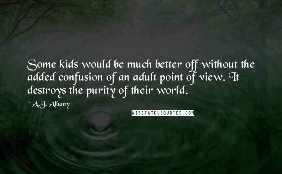 A.J. Albany Quotes: Some kids would be much better off without the added confusion of an adult point of view. It destroys the purity of their world.