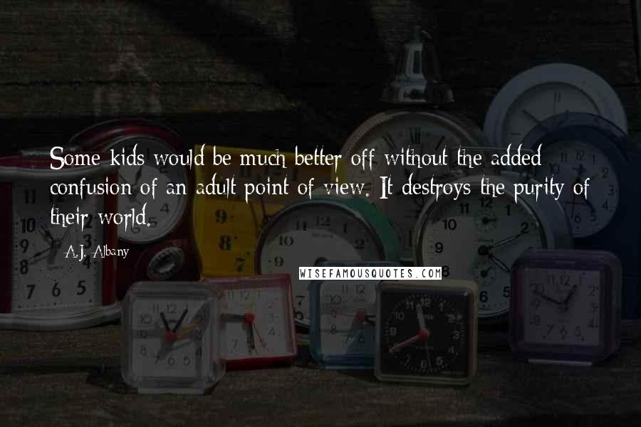A.J. Albany Quotes: Some kids would be much better off without the added confusion of an adult point of view. It destroys the purity of their world.