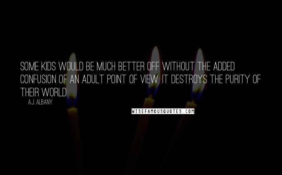 A.J. Albany Quotes: Some kids would be much better off without the added confusion of an adult point of view. It destroys the purity of their world.