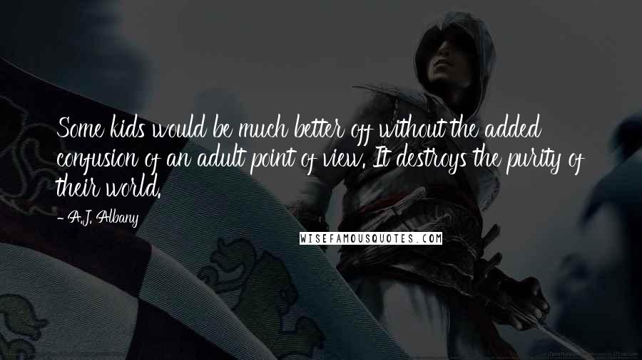 A.J. Albany Quotes: Some kids would be much better off without the added confusion of an adult point of view. It destroys the purity of their world.