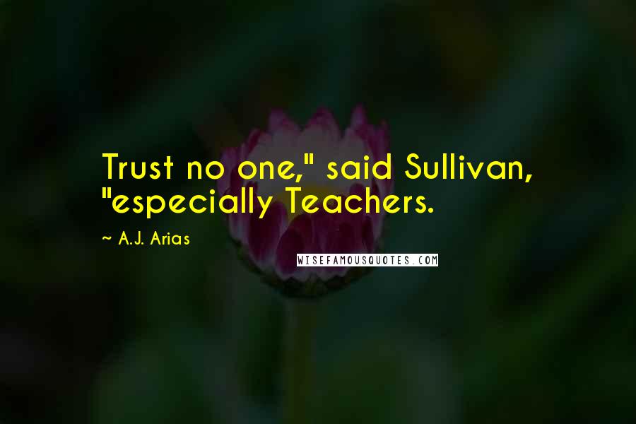 A.J. Arias Quotes: Trust no one," said Sullivan, "especially Teachers.