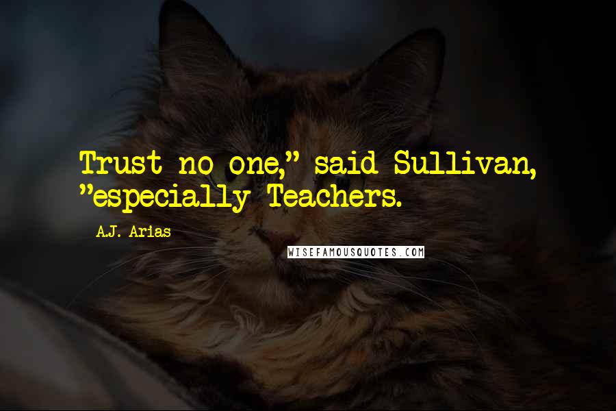 A.J. Arias Quotes: Trust no one," said Sullivan, "especially Teachers.