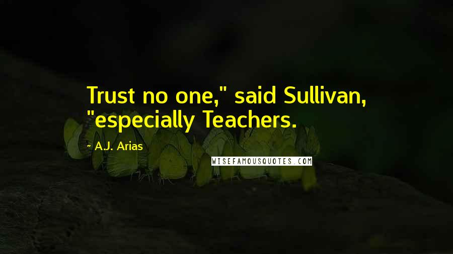 A.J. Arias Quotes: Trust no one," said Sullivan, "especially Teachers.