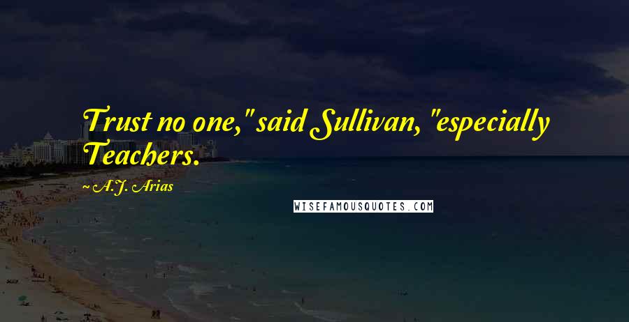 A.J. Arias Quotes: Trust no one," said Sullivan, "especially Teachers.