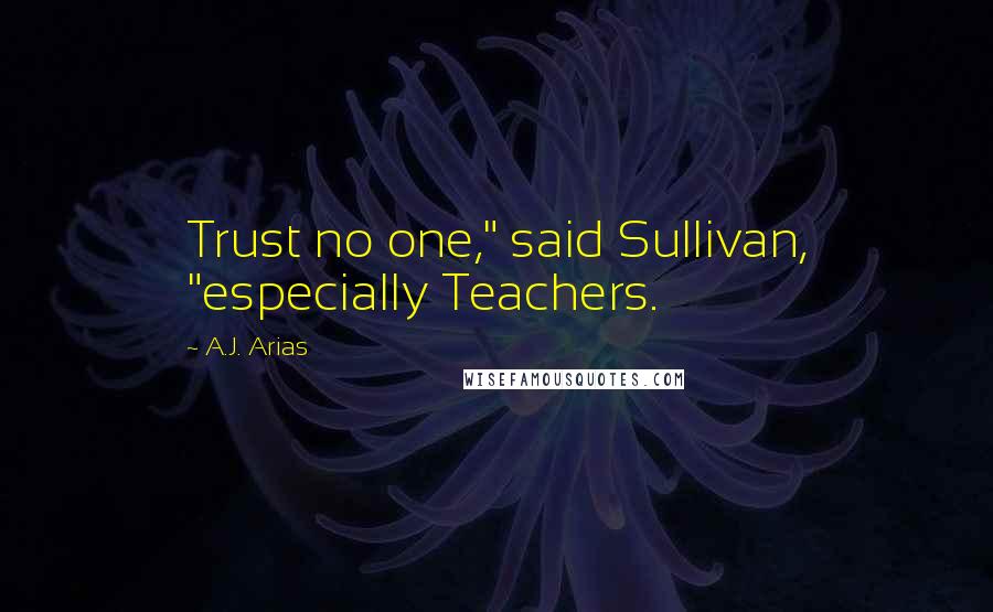 A.J. Arias Quotes: Trust no one," said Sullivan, "especially Teachers.